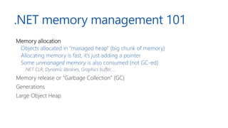 .NET memory management 101
Memory allocation
Objects allocated in “managed heap” (big chunk of memory)
Allocating memory i...