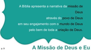 A Missão de Deus e Eup. 9
A Bíblia apresenta a narrativa da missão de
Deus
através do povo de Deus
em seu engajamento com o mundo de Deus
pelo bem de toda a criação de Deus.
 