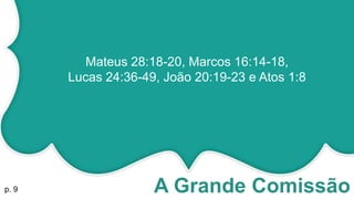 A Grande Comissãop. 9
Mateus 28:18-20, Marcos 16:14-18,
Lucas 24:36-49, João 20:19-23 e Atos 1:8
 