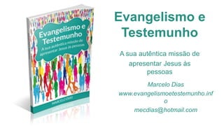 Evangelismo e
Testemunho
A sua autêntica missão de
apresentar Jesus às
pessoas
Marcelo Dias
www.evangelismoetestemunho.inf
o
mecdias@hotmail.com
 