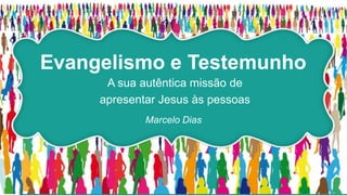 Evangelismo e Testemunho
A sua autêntica missão de
apresentar Jesus às pessoas
Marcelo Dias
 