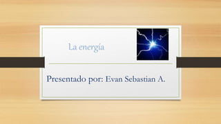 La energía
Presentado por: Evan Sebastian A.
 