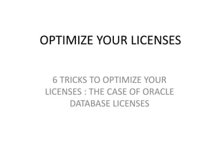 OPTIMIZE YOUR LICENSES

  6 TRICKS TO OPTIMIZE YOUR
LICENSES : THE CASE OF ORACLE
      DATABASE LICENSES
 