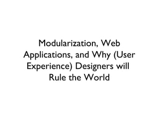 Modularization, Web Applications, and Why (User Experience) Designers will  Rule the World 
