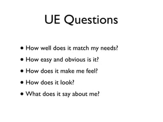 UE Questions How well does it match my needs? How easy and obvious is it? How does it make me feel? How does it look? What does it say about me? 