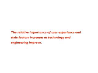 The relative importance of user experience and style factors increases as technology and engineering improve. 
