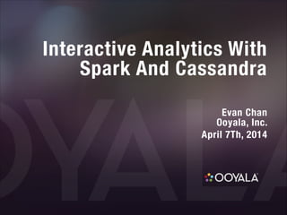 Interactive Analytics With  
Spark And Cassandra
!
Evan Chan 
Ooyala, Inc.
April 7Th, 2014
 