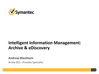 Intelligent Information Management:
Archive & eDiscovery
Andrew Blackham
Arrow ECS – Presales Specialist
 