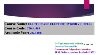 Course Name: ELECTRIC AND ELECTRIC HYBRID VEHICLES
Course Code: C20-A-505
Academic Year: 2023-2024
Dr.Venkateswarlu Velisala M.Tech, PhD
Lecturer/Automobile
Government Polytechnic Atmakur
SPSR Nellore, Andhra Pradesh-524322
 