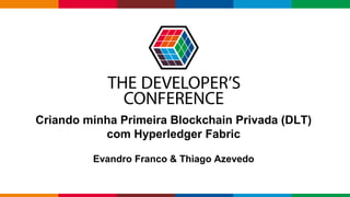 Globalcode – Open4education
Criando minha Primeira Blockchain Privada (DLT)
com Hyperledger Fabric
Evandro Franco & Thiago Azevedo
 