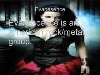 Evanesence
Evanescence is an
American rock/metal
group.
 