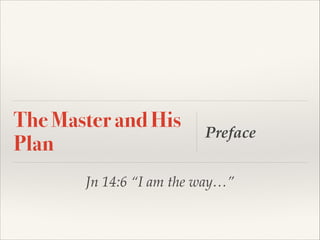 The Master and His
Plan

Preface

Jn 14:6 “I am the way…”

 