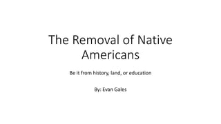 The Removal of Native
Americans
Be it from history, land, or education
By: Evan Gales
 