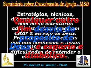 Estratégias, técnicas, diagnósticos, estatísticas, bem como estruturas administrativas precisam estar a serviço de Deus. Precisam salvar pessoas que não conhecem a Jesus e têm diferentes formas e dificuldades de entender o mesmo evangelho. Qualquer outro fim  desvia do propósito de Deus , é espúrio e diabólico. 