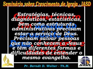 Qualquer outro fim  desvia do propósito de Deus , é espúrio e diabólico. Estratégias, técnicas, diagnósticos, estatísticas, bem como estruturas administrativas precisam estar a serviço de Deus. Precisam salvar pessoas que não conhecem a Jesus e têm diferentes formas e dificuldades de entender o mesmo evangelho. 