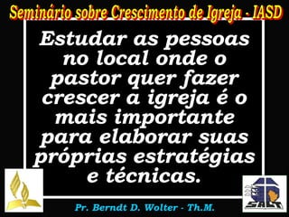 Estudar as pessoas no local onde o pastor quer fazer crescer a igreja é o mais importante para elaborar suas próprias estratégias e técnicas. 