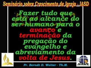 Para quê ? Fazer tudo que está ao alcance do ser humano para o  avanço  e  terminação  da pregação do evangelho e abreviamento da  volta de Jesus . 