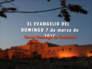 EL EVANGELIO DEL  DOMINGO 7 de marzo de 2010 Tercer Domingo de Cuaresma 
