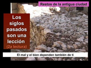 Los siglos pasados son una lección  (2a lectura) El mal y el bien dependen también de ti Restos de la antigua ciudad 