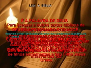 É A PALAVRA DE DEUS LEIA  A  BÍBLIA DEUS É APAIXONADO POR VOCÊ ENVIE ESTE TEXTO BÍBLICO AOS DA TUA LISTA O verdadeiro sentido do Natal é convidar Jesus para nascer dentro de nós É crer que Jesus, sendo Deus, desceu de sua glória vindo a nós como homem, para nos resgatar das trevas para a sua maravilhosa luz Para que possamos nascer de novo, da água e do Espírito Para que tenhamos a vida eterna com Ele Para que tornemos realidade o maior sonho do Pai, de ter uma grande família de filhos semelhantes a Seu Filho Jesus Cristo. Para acessar a outros textos bíblicos da Bíblia Viva acesse o link: http :// cid -a4febf73018ad203. skydrive . live .com/ browse . aspx /B%c3% adblia %20Viva%20em%20power%20point%20-%20lindos clique sobre o texto pretendido, depois com o botão direito, em “salvar destino como” 