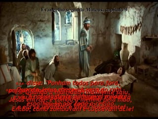 Evangelho segundo Mateus, capítulo 9 9:23-  Quando Jesus chegou à casa do rabi  e viu as multidões barulhentas e ouviu a música do enterro,  9:24-  disse: "Ponham todos para fora,  porque a menina não está morta;  ela só está dormindo!"  Então, como zombavam e caçoavam dEle!  9:25-  Quando a multidão finalmente saiu, Jesus entrou, e tomou a menina pela mão,  e ela se levantou e viveu novamente!  9:26-  A notícia deste admirável milagre espalhou-se por toda a região.  
