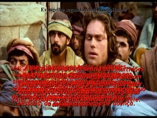 Evangelho segundo Mateus, capítulo 9 9:31-  mas em lugar disso eles espalharam sua fama pela cidade inteira.  9:32-  Deixando aquele lugar,  Jesus encontrou um homem que não podia falar porque havia um demônio dentro dele.  9:33-  Jesus expulsou o demônio, imediatamente o homem pôde falar:  Como as multidões ficaram maravilhadas! "Nunca em nossa vida tínhamos visto coisa igual!"  exclamavam eles.  9:34-  Mas os fariseus diziam:  "A razão pela qual Ele pode expulsar demônios e que Ele mesmo está possesso  de demônio - possesso de Satanás,  o rei dos demônios!"  9:35-  Jesus viajava por todas as cidades  e vilas daquela região, ensinando nas sinagogas dos judeus e anunciando  a Boa Nova do Reino de Deus.  Em todo lugar aonde Ele ia, curava as pessoas, de qualquer espécie de doença.  9:36-  E quanta pena Ele sentia das multidões que vinham, porque seus problemas eram tão grandes, e eles não sabiam o que fazer, nem aonde ir buscar socorro.  Eram como ovelhas sem pastor!  9:37-  "A safra é tão grande,  e os trabalhadores são tão poucos",  disse Ele aos seus discípulos.  9:38-  “Portanto, orem Aquele que está encarregado da ceifa, e peçam a Ele que chamem mais trabalhadores para os seus campos de colheita".  
