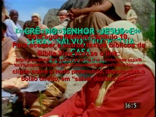 Envie este texto bíblico que você acabou de ler aos teus melhores amigos. É a Palavra de Deus. CRÊ  NO  SENHOR  JESUS  E  SERÁS  SALVO,  TU  E  TUA CASA Leia agora Mateus capítulo 10. Para acessar a outros textos bíblicos da Bíblia Viva acesse o link: http://cid-a4febf73018ad203.skydrive.live.com/browse.aspx/B%c3%adblia%20Viva%20em%20power%20point%20-%20lindos clique sobre o texto pretendido, depois com o botão direito, em “salvar destino como” 