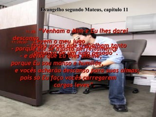 Evangelho segundo Mateus, capítulo 11 11:28-  “Venham a Mim e Eu lhes darei descanso  – todos vocês que trabalham tanto  debaixo de um jugo pesado”.  11:29e30-  “Levem o meu jugo  – porque ele se ajusta perfeitamente  – e deixe que Eu lhes ensine;  porque Eu sou manso e humilde,  e vocês acharão descanso para suas almas; pois só Eu faço vocês carregarem  cargas leves”.  