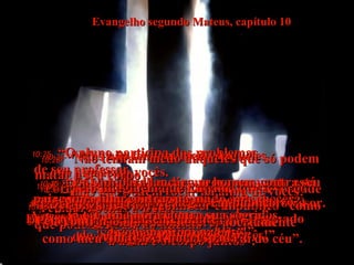 Evangelho segundo Mateus, capítulo 10 10:24-   “Um aluno não é maior do que seu professor. Um empregado não está acima  do seu patrão”. 10:25-   “O aluno participa dos problemas  de seu professor.  O empregado participa das mesmas  dificuldades do seu patrão!  E se Eu, o dono da casa, tenho sido chamado  de 'Satanás', quanto mais vocês!” 10:26-   “Mas não tenham medo daqueles  que ameaçam vocês.  Porque está chegando a hora em que a verdade será revelada:  os golpes secretos deles se tornarão  informação pública”.  10:27-   “O que Eu lhes digo agora enquanto está escuro, gritem ao vento quando amanhecer.  O que Eu cochicho nos seus ouvidos,  proclamem em público!”  10:28-   “Não tenham medo daqueles que só podem matar o seu corpo  - mas não podem tocar na alma de vocês!  Temam apenas a Deus,  que pode destruir no inferno  a alma e o corpo juntos”.  10:29-   “Nem um pardal  (Quanto custam eles? Dois por um centavo?) pode cair ao chão sem que o Pai  de vocês saiba disso”.  10:30-   “E até os próprios cabelos da cabeça  de vocês estão todos contados”.  10:31-   “Portanto, não se preocupem!  Vocês valem mais para Ele  do que muitos pardais”.  10:32-   “Se alguém Me reconhecer em público  como seu amigo, Eu o reconhecerei abertamente  como meu amigo diante do meu Pai do céu”.  10:33-   “Mas se alguém Me negar em público,  Eu o negarei abertamente diante  do meu Pai do céu”.  10:34-   “Não imaginem que Eu vim  trazer paz à terra!  Pelo contrário,  vim trazer uma espada”.  10:35-   “Eu vim para lançar um homem contra seu pai, e uma filha contra sua mãe,  e uma nora contra sua sogra”.  