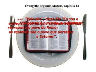 Evangelho segundo Mateus, capítulo 13 13:37-   "Pois não", disse Ele "Eu sou o agricultor que lança a semente escolhida”.  13:38-   “O campo é o mundo, e a semente representa o povo do Reino;  os espinhos são o povo que pertence  a Satanás”.  