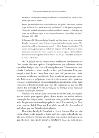Bem-aventurados os que têm puro o coração
127
Essas são as coisas que tornam impuro o homem; o comer sem haver lavado as mãos
não é o que o torna impuro.”
Então, aproximando-se dele, disseram-lhe seus discípulos: “Sabeis que, ouvindo
o que acabais de dizer, os fariseus se escandalizaram?” — Ele, porém, respondeu:
“Arrancada será toda planta que meu Pai celestial não plantou. — Deixai-os, são
cegos que conduzem cegos; se um cego conduz outro, caem ambos no fosso.”
(Mateus, 15:1 a 20.)
9. Enquanto Ele falava, um fariseu lhe pedia que fosse jantar em sua companhia.
Jesus foi e sentou-se à mesa. O fariseu entrou então a dizer consigo mesmo: “Por
que não lavou Ele as mãos antes de jantar?” — Disse-lhe, porém, o Senhor: “Vós
outros, fariseus, pondes grande cuidado em limpar o exterior do copo e do prato;
entretanto, o interior dos vossos corações está cheio de rapinas e de iniquidades.
Insensatos que sois! aquele que fez o exterior não é o que faz também o interior?”
(Lucas, 11:37 a 40.)
10. Os judeus haviam desprezado os verdadeiros mandamentos de
Deus para se aferrarem à prática dos regulamentos que os homens tinham
estatuído e da rígida observância desses regulamentos faziam casos de cons-
ciência. A substância, muito simples, acabara por desaparecer debaixo da
complicação da forma. Como fosse muito mais fácil praticar atos exterio-
res, do que se reformar moralmente, lavar as mãos do que expurgar o cora-
ção, iludiram-se a si próprios os homens, tendo-se como quites para com
Deus, por se conformarem com aquelas práticas, conservando-se tais quais
eram, visto se lhes ter ensinado que Deus não exigia mais do que isso. Daí
o haver dito o profeta: É em vão que este povo me honra de lábios, ensinando
máximas e ordenações humanas.
Verificou-se o mesmo com a doutrina moral do Cristo, que acabou
por ser atirada para segundo plano, donde resulta que muitos cristãos,
a exemplo dos antigos judeus, consideram mais garantida a salvação por
meio das práticas exteriores do que pelas da moral. É a essas adições, feitas
pelos homens à Lei de Deus, que Jesus alude, quando diz: Arrancada será
toda planta que meu Pai celestial não plantou.
O objetivo da religião é conduzir a Deus o homem. Ora, este não
chega a Deus senão quando se torna perfeito. Logo, toda religião que
não torna melhor o homem, não alcança o seu objetivo. Toda aquela em
que o homem julgue poder apoiar-se para fazer o mal, ou é falsa, ou está
 