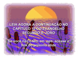 LEIA AGORA A CONTINUAÇÃO NO CAPÍTULO 12 DO EVANGELHO SEGUNDO S. JOÃO Se você não o tem em .pps, acesse o link do próximo slide 