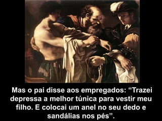  Mas o pai disse aos empregados: “Trazei depressa a melhor túnica para vestir meu filho. E colocai um anel no seu dedo e sandálias nos pés”.