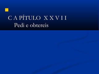  
C A PÍTULO X X V I I
Pedi e obtereis
 