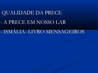  
QUALIDADE DA PRECE
- A PRECE EM NOSSO LAR
- ISMÁLIA- LIVRO MENSAGEIROS
 