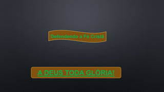 Defendendo a Fé Cristã
A DEUS TODA GLÓRIA!
 