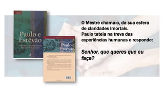 O Mestre chama-o, da sua esfera
de claridades imortais.
Paulo tateia na treva das
experiências humanas e responde:
Senhor, que queres que eu
faça?
 