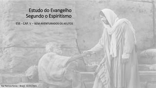 Por Patrícia Farias – Brasil, 16/03/2021
Estudo do Evangelho
Segundo o Espiritismo
ESE - CAP. V – BEM-AVENTURADOS OS AFLITOS
 