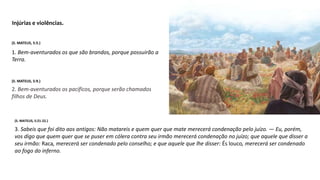 1. Bem-aventurados os que são brandos, porque possuirão a
Terra.
(S. MATEUS, 5:5.)
3. Sabeis que foi dito aos antigos: Não matareis e quem quer que mate merecerá condenação pelo juízo. — Eu, porém,
vos digo que quem quer que se puser em cólera contra seu irmão merecerá condenação no juízo; que aquele que disser a
seu irmão: Raca, merecerá ser condenado pelo conselho; e que aquele que lhe disser: És louco, merecerá ser condenado
ao fogo do inferno.
Injúrias e violências.
2. Bem-aventurados os pacíficos, porque serão chamados
filhos de Deus.
(S. MATEUS, 5:9.)
(S. MATEUS, 5:21-22.)
 