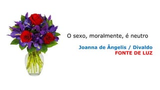 O sexo, moralmente, é neutro
Joanna de Ângelis / Divaldo
FONTE DE LUZ
 