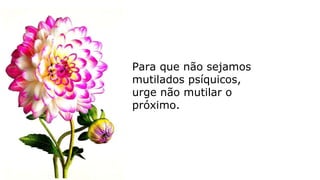 Para que não sejamos
mutilados psíquicos,
urge não mutilar o
próximo.
 