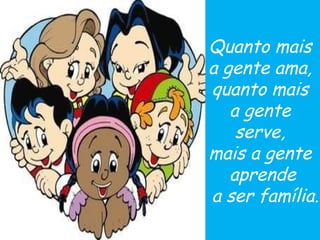 Quanto mais  a gente ama,  quanto mais  a gente  serve,  mais a gente  aprende a ser família. 