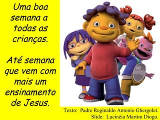 Uma boa semana a  todas as crianças. Até semana que vem com mais um ensinamento de Jesus. Texto:  Padre Reginaldo Antonio Ghergolet. Slide:  Lucinéia Martim Diogo. 