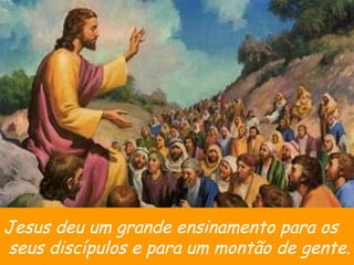 Jesus deu um grande ensinamento para os seus discípulos e para um montão de gente. 