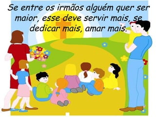 Se entre os irmãos alguém quer ser maior, esse deve servir mais, se dedicar mais, amar mais. 
