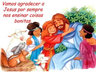 Vamos agradecer a Jesus por sempre nos ensinar coisas bonitas. 
