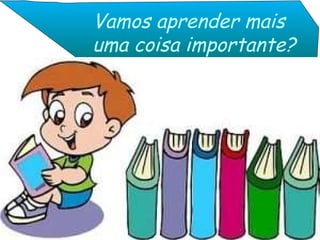 Vamos aprender mais uma coisa importante? 