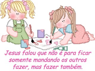 Jesus falou que não é para ficar somente mandando os outros fazer, mas fazer também. 