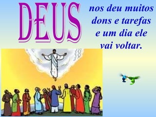 nos deu muitos dons e tarefas e um dia ele vai voltar. Deus 