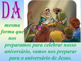 preparamos para celebrar nosso aniversário, vamos nos preparar para o aniversário de Jesus. DA mesma forma que nos 